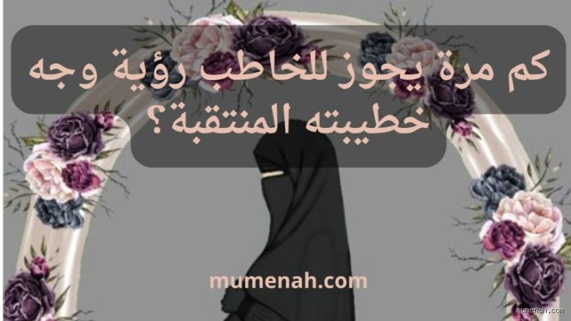 كم مرة يرى الخاطب وجه خطيبته المنتقبه؟ الدليل الشرعي والاجتماعي الكامل