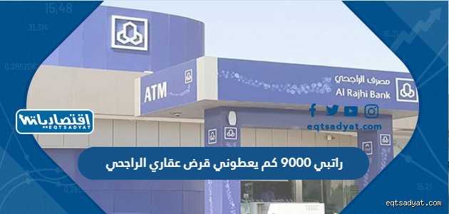 راتبي 9000 كم يعطوني قرض عقاري بنك الراجحي؟ إليك الحسبة الحقيقية